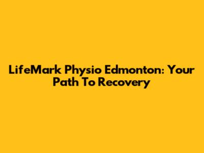 LifeMark Physio Edmonton: Your Path To Recovery