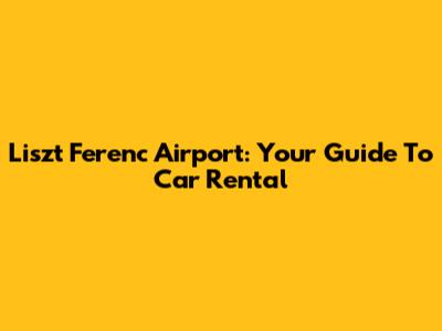 Liszt Ferenc Airport: Your Guide To Car Rental