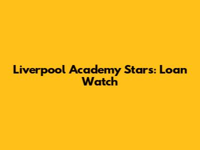 Liverpool Academy Stars: Loan Watch