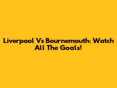 Liverpool Vs Bournemouth: Watch All The Goals!