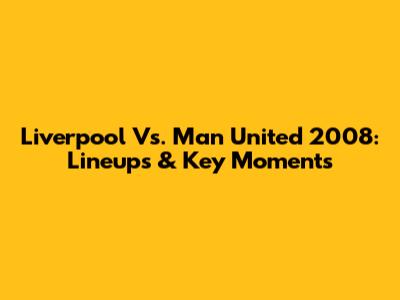 Liverpool Vs. Man United 2008: Lineups & Key Moments