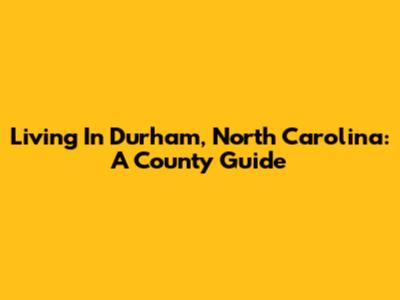 Living In Durham, North Carolina: A County Guide