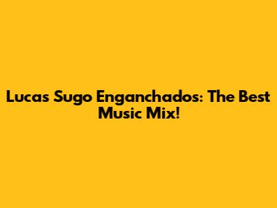 Lucas Sugo Enganchados: The Best Music Mix!