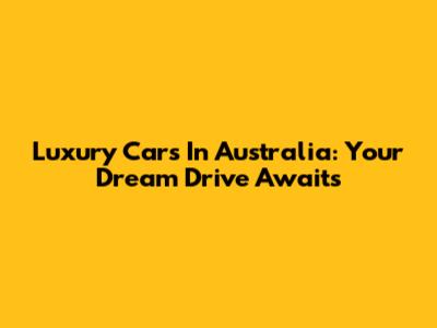 Luxury Cars In Australia: Your Dream Drive Awaits