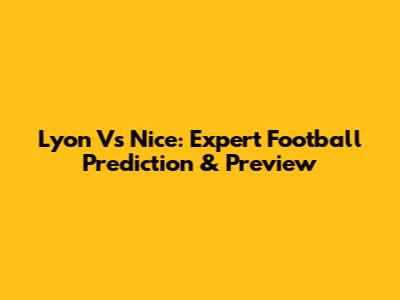 Lyon Vs Nice: Expert Football Prediction & Preview