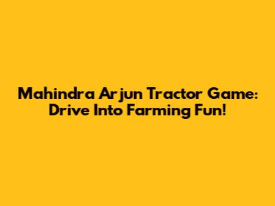 Mahindra Arjun Tractor Game: Drive Into Farming Fun!