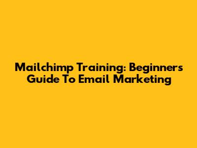 Mailchimp Training: Beginner's Guide To Email Marketing