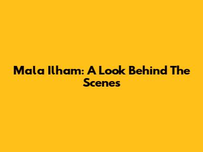 Mala Ilham: A Look Behind The Scenes