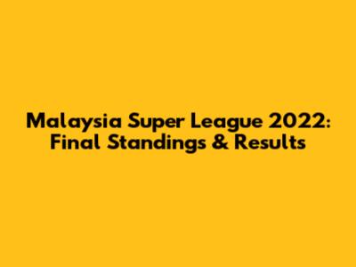 Malaysia Super League 2022: Final Standings & Results