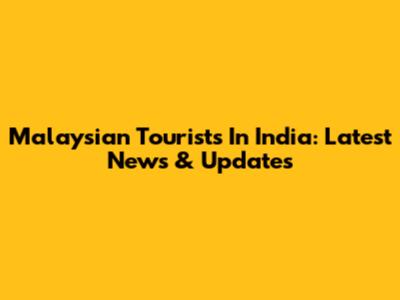 Malaysian Tourists In India: Latest News & Updates