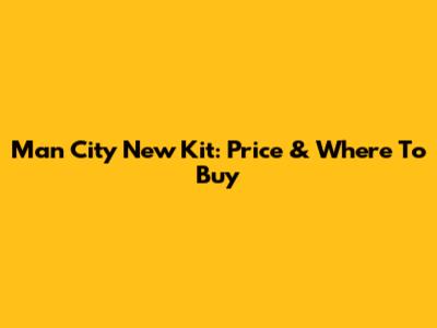 Man City New Kit: Price & Where To Buy