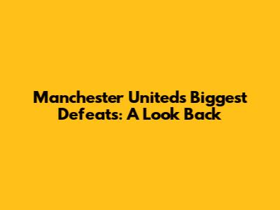 Manchester United's Biggest Defeats: A Look Back