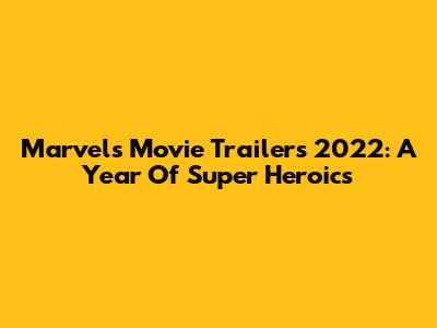 Marvel's Movie Trailers 2022: A Year Of Super Heroics