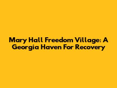 Mary Hall Freedom Village: A Georgia Haven For Recovery