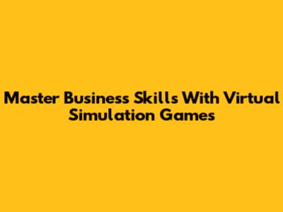 Master Business Skills With Virtual Simulation Games