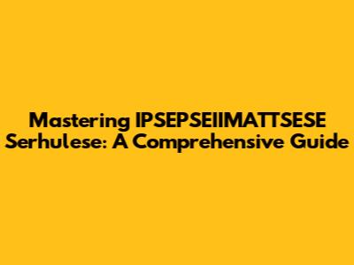 Mastering IPSEPSEIIMATTSESE Serhulese: A Comprehensive Guide