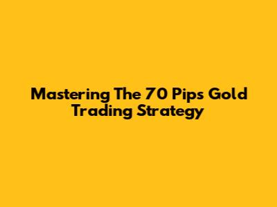 Mastering The 70 Pips Gold Trading Strategy