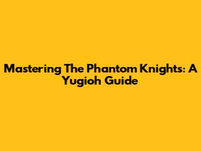 Mastering The Phantom Knights: A Yugioh Guide