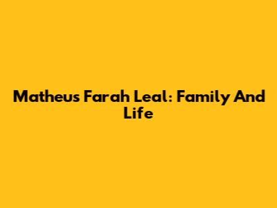 Matheus Farah Leal: Family And Life