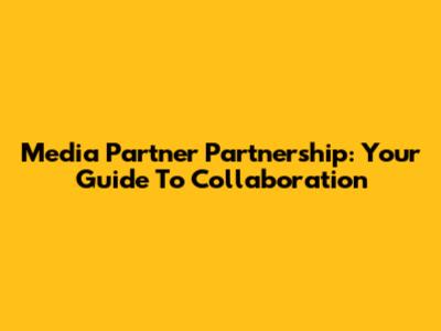 Media Partner Partnership: Your Guide To Collaboration