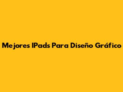 Mejores IPads Para Diseño Gráfico