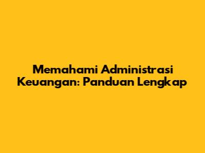 Memahami Administrasi Keuangan: Panduan Lengkap