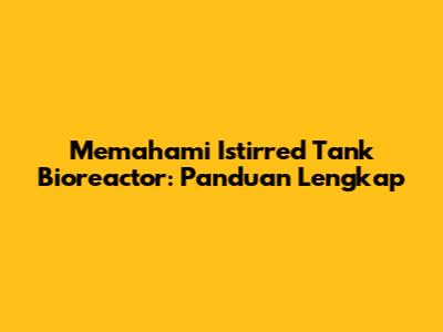 Memahami Istirred Tank Bioreactor: Panduan Lengkap