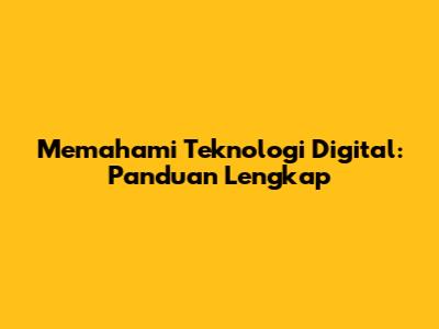 Memahami Teknologi Digital: Panduan Lengkap