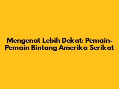 Mengenal Lebih Dekat: Pemain-Pemain Bintang Amerika Serikat