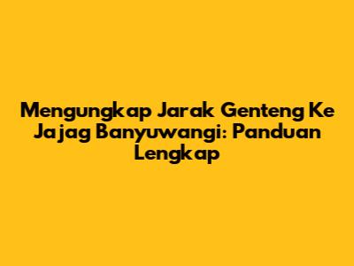 Mengungkap Jarak Genteng Ke Jajag Banyuwangi: Panduan Lengkap