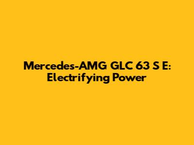 Mercedes-AMG GLC 63 S E: Electrifying Power