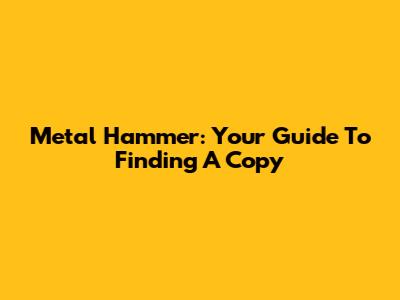Metal Hammer: Your Guide To Finding A Copy