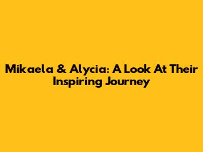 Mikaela & Alycia: A Look At Their Inspiring Journey