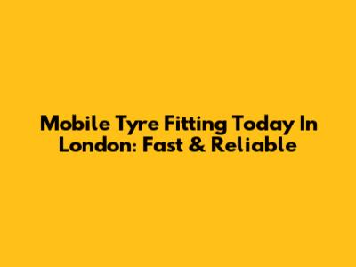 Mobile Tyre Fitting Today In London: Fast & Reliable