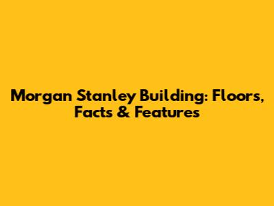 Morgan Stanley Building: Floors, Facts & Features