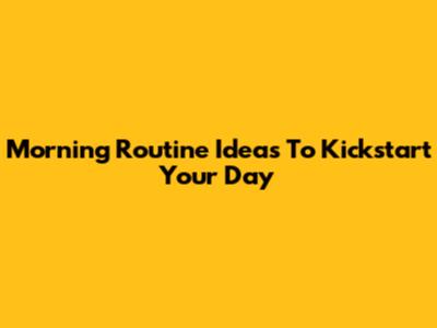 Morning Routine Ideas To Kickstart Your Day