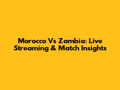 Morocco Vs Zambia: Live Streaming & Match Insights
