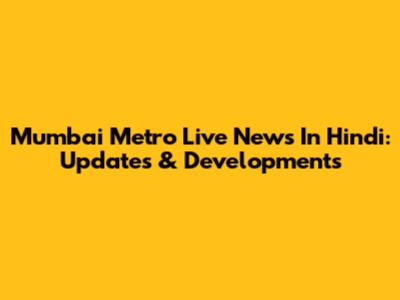 Mumbai Metro Live News In Hindi: Updates & Developments
