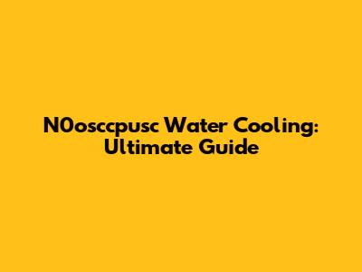 N0osccpusc Water Cooling: Ultimate Guide
