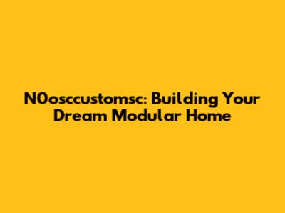 N0osccustomsc: Building Your Dream Modular Home