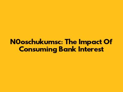 N0oschukumsc: The Impact Of Consuming Bank Interest