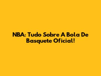 NBA: Tudo Sobre A Bola De Basquete Oficial!