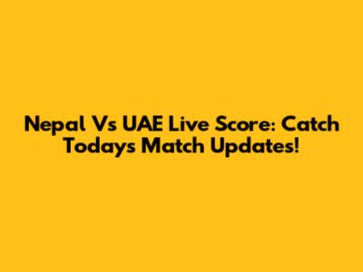 Nepal Vs UAE Live Score: Catch Today's Match Updates!