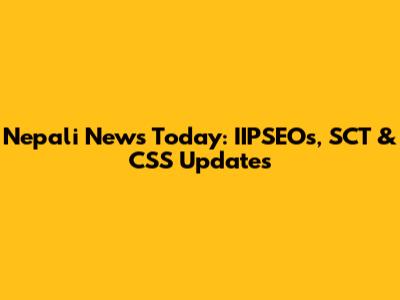 Nepali News Today: IIPSEOs, SCT & CSS Updates