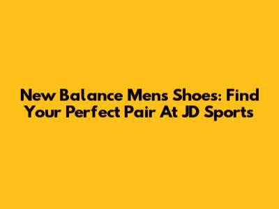 New Balance Men's Shoes: Find Your Perfect Pair At JD Sports