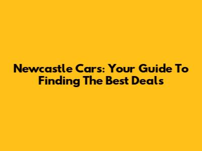 Newcastle Cars: Your Guide To Finding The Best Deals