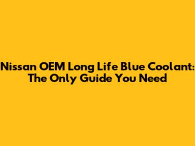 Nissan OEM Long Life Blue Coolant: The Only Guide You Need