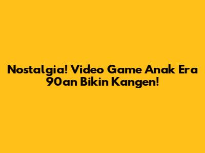 Nostalgia! Video Game Anak Era 90an Bikin Kangen!