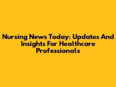 Nursing News Today: Updates And Insights For Healthcare Professionals