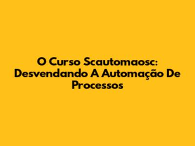 O Curso Scautomaosc: Desvendando A Automação De Processos